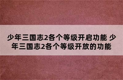 少年三国志2各个等级开启功能 少年三国志2各个等级开放的功能